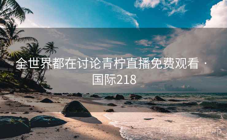 全世界都在讨论青柠直播免费观看 · 国际218 第2张 全世界都在讨论青柠直播免费观看 · 国际218 第2张