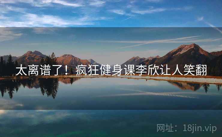 太离谱了!疯狂健身课李欣让人笑翻 第2张 太离谱了!疯狂健身课李欣让人笑翻 第2张