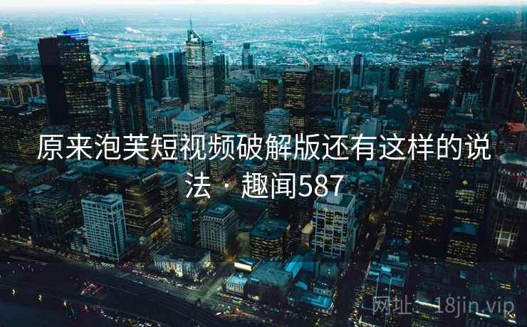 原来泡芙短视频破解版还有这样的说法 · 趣闻587 第2张 原来泡芙短视频破解版还有这样的说法 · 趣闻587 第2张
