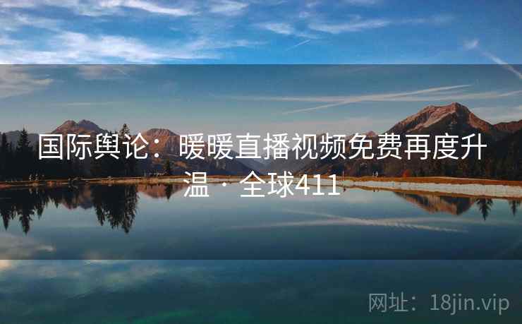 国际舆论:暖暖直播视频免费再度升温 · 全球411 第2张 国际舆论:暖暖直播视频免费再度升温 · 全球411 第2张