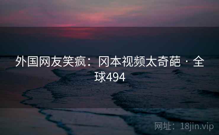 外国网友笑疯:冈本视频太奇葩 · 全球494 第2张 外国网友笑疯:冈本视频太奇葩 · 全球494 第2张