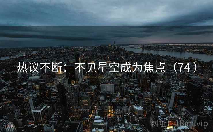 热议不断:不见星空成为焦点(74 ) 第2张 热议不断:不见星空成为焦点(74 ) 第2张