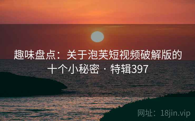 趣味盘点:关于泡芙短视频破解版的十个小秘密 · 特辑397 第2张 趣味盘点:关于泡芙短视频破解版的十个小秘密 · 特辑397 第2张