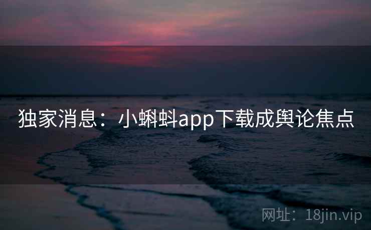 独家消息：小蝌蚪app下载成舆论焦点  第1张