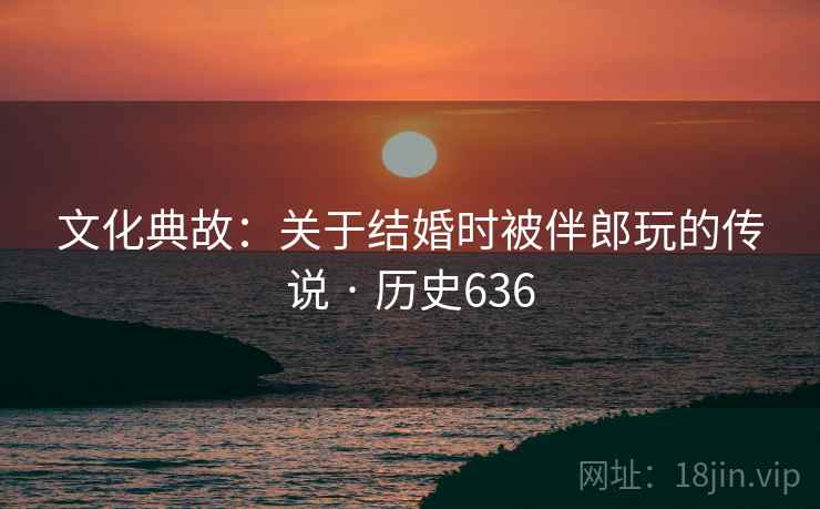 文化典故：关于结婚时被伴郎玩的传说 · 历史636  第2张