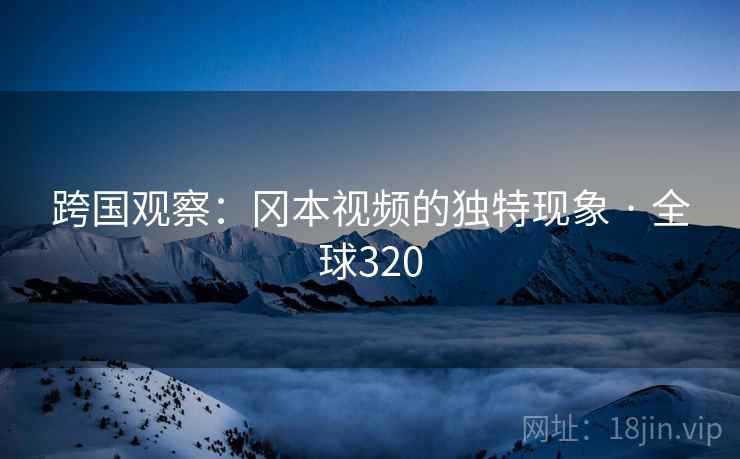 跨国观察:冈本视频的独特现象 · 全球320 第2张 跨国观察:冈本视频的独特现象 · 全球320 第2张