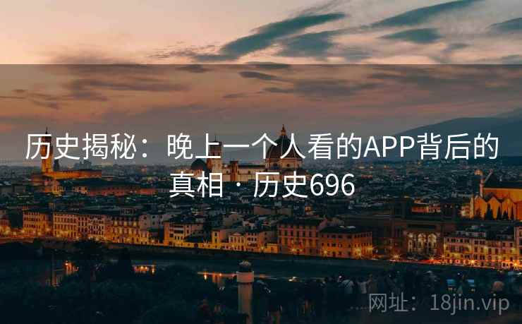 历史揭秘：晚上一个人看的APP背后的真相 · 历史696