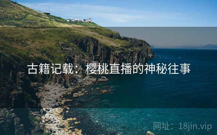 古籍记载：樱桃直播的神秘往事