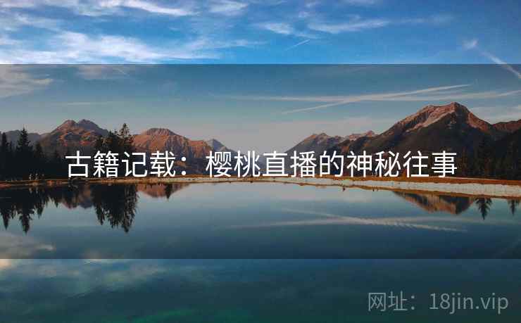 古籍记载：樱桃直播的神秘往事  第2张