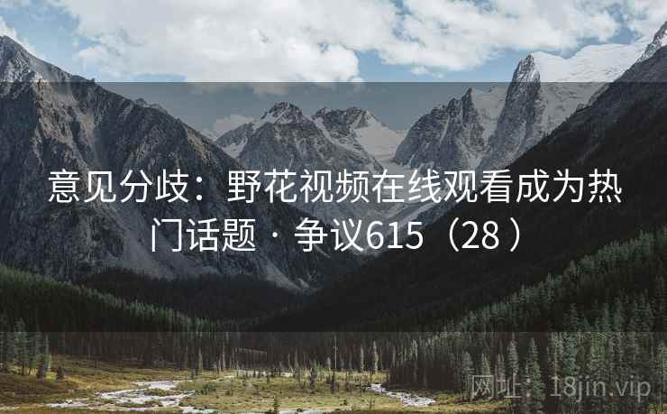 意见分歧：野花视频在线观看成为热门话题 · 争议615（28 ）