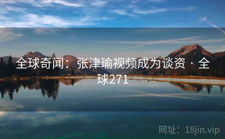 全球奇闻：张津瑜视频成为谈资 · 全球271