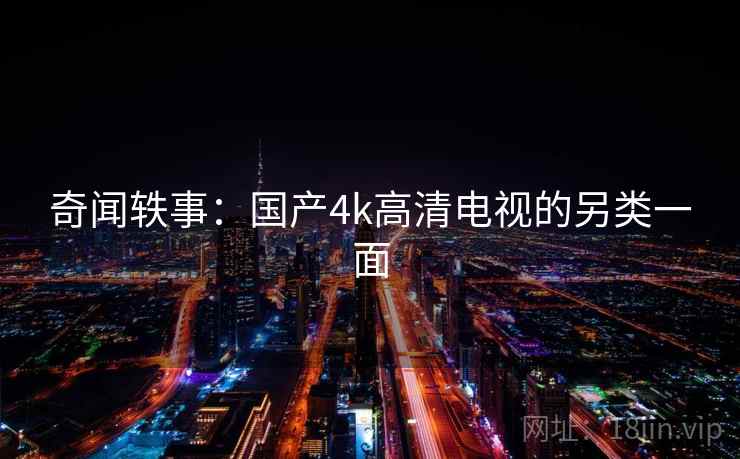 奇闻轶事：国产4k高清电视的另类一面  第1张
