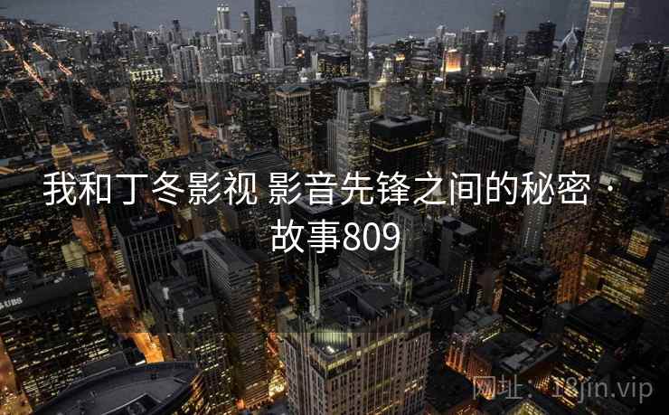 我和丁冬影视 影音先锋之间的秘密 · 故事809 第2张 我和丁冬影视 影音先锋之间的秘密 · 故事809 第2张