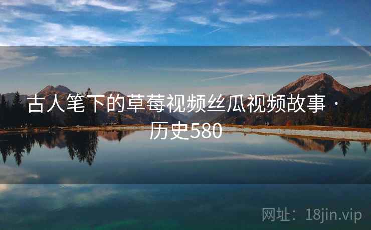 古人笔下的草莓视频丝瓜视频故事 · 历史580 第2张 古人笔下的草莓视频丝瓜视频故事 · 历史580 第2张