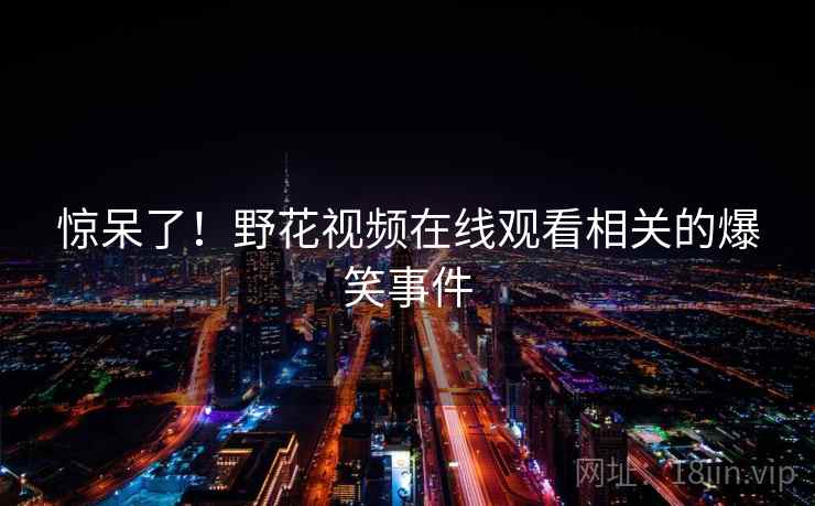 惊呆了！野花视频在线观看相关的爆笑事件  第2张