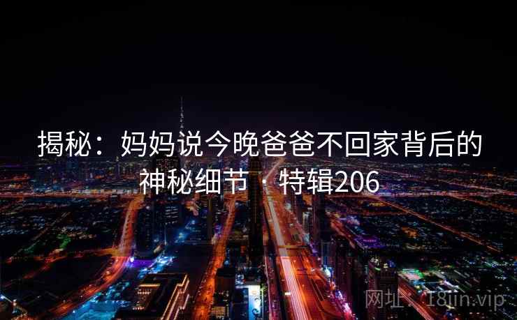 揭秘:妈妈说今晚爸爸不回家背后的神秘细节 · 特辑206 第2张 揭秘:妈妈说今晚爸爸不回家背后的神秘细节 · 特辑206 第2张