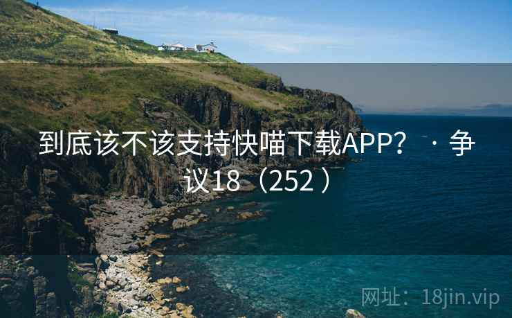 到底该不该支持快喵下载APP？ · 争议18（252 ）