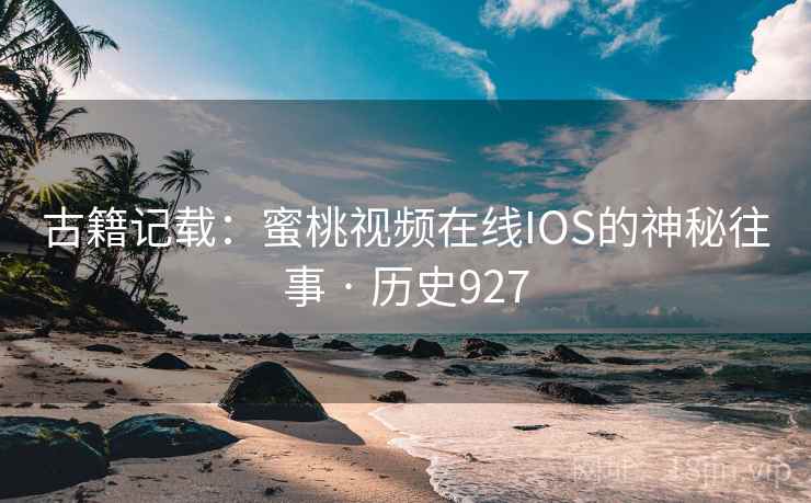 古籍记载：蜜桃视频在线IOS的神秘往事 · 历史927  第1张