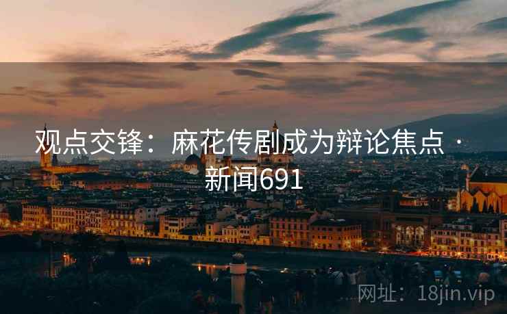 观点交锋：麻花传剧成为辩论焦点 · 新闻691