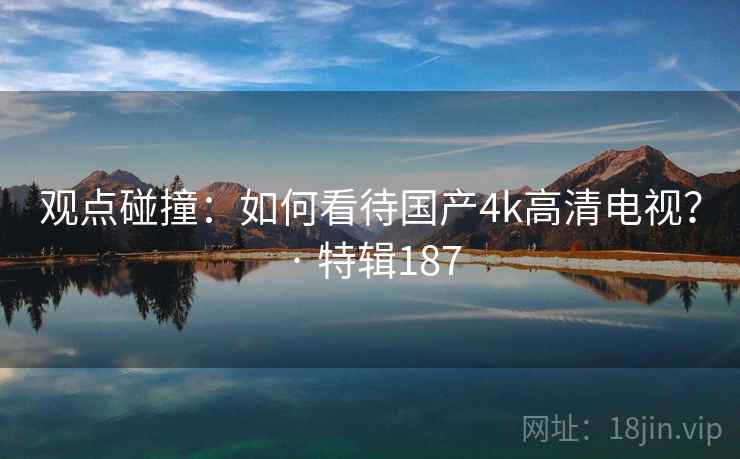 观点碰撞：如何看待国产4k高清电视？ · 特辑187  第2张