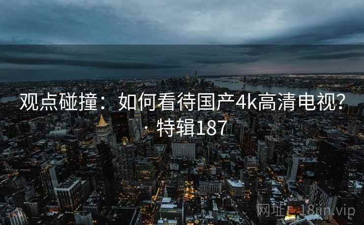 观点碰撞：如何看待国产4k高清电视？ · 特辑187