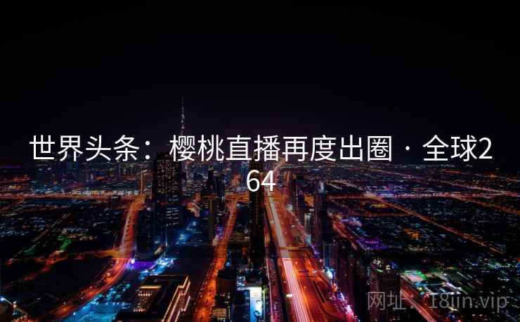 世界头条:樱桃直播再度出圈 · 全球264 第2张 世界头条:樱桃直播再度出圈 · 全球264 第2张