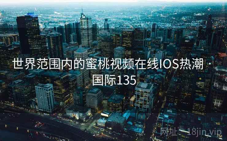 世界范围内的蜜桃视频在线IOS热潮 · 国际135 第2张 世界范围内的蜜桃视频在线IOS热潮 · 国际135 第2张