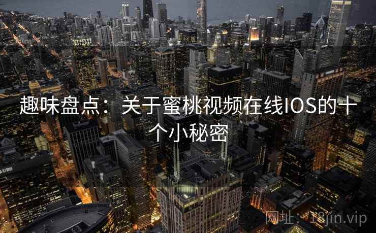 趣味盘点：关于蜜桃视频在线IOS的十个小秘密