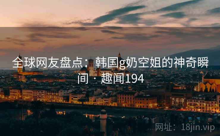 全球网友盘点:韩国g奶空姐的神奇瞬间 · 趣闻194 第2张 全球网友盘点:韩国g奶空姐的神奇瞬间 · 趣闻194 第2张