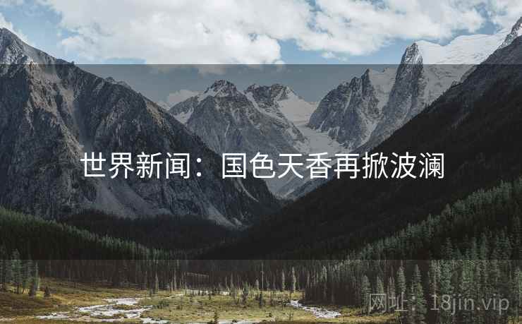 世界新闻：国色天香再掀波澜  第2张