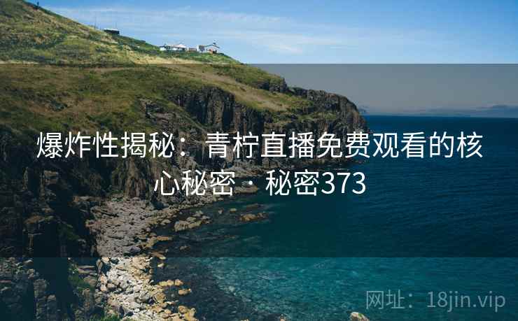 爆炸性揭秘:青柠直播免费观看的核心秘密 · 秘密373 第2张 爆炸性揭秘:青柠直播免费观看的核心秘密 · 秘密373 第2张