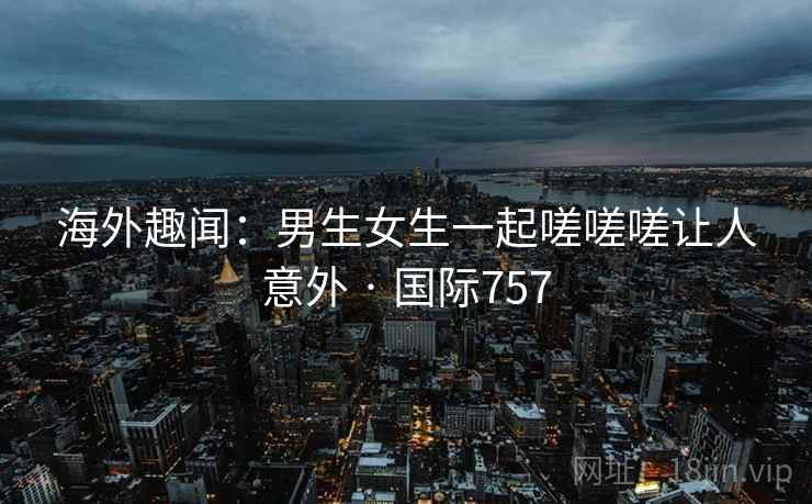 海外趣闻：男生女生一起嗟嗟嗟让人意外 · 国际757  第2张