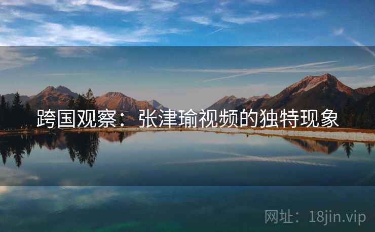 跨国观察：张津瑜视频的独特现象  第2张