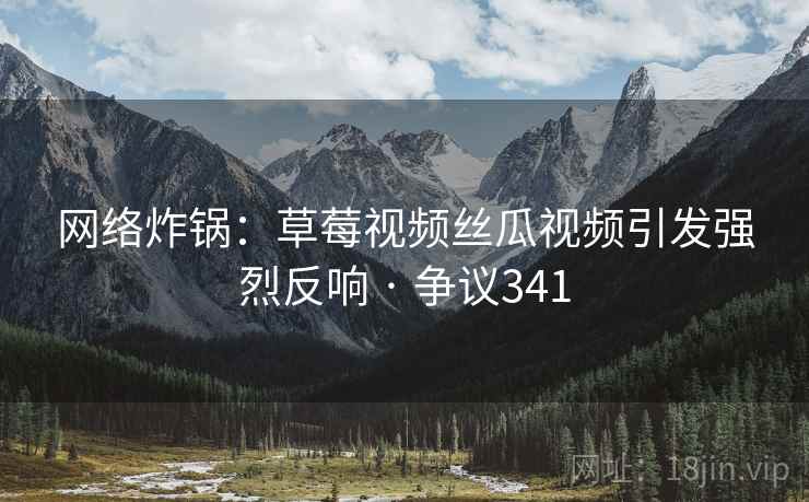 网络炸锅：草莓视频丝瓜视频引发强烈反响 · 争议341  第2张