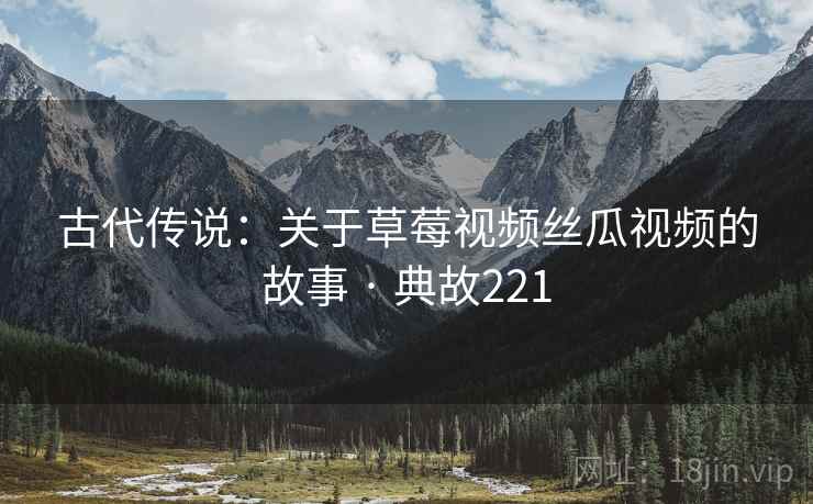 古代传说：关于草莓视频丝瓜视频的故事 · 典故221  第2张