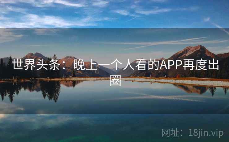世界头条：晚上一个人看的APP再度出圈  第2张
