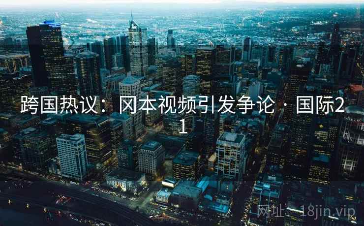 跨国热议：冈本视频引发争论 · 国际21  第2张