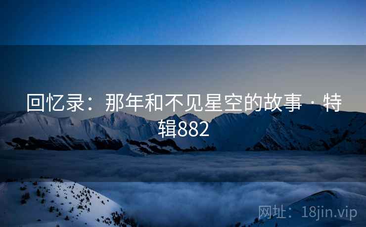回忆录:那年和不见星空的故事 · 特辑882 第2张 回忆录:那年和不见星空的故事 · 特辑882 第2张