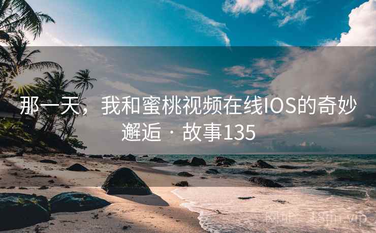 那一天，我和蜜桃视频在线IOS的奇妙邂逅 · 故事135