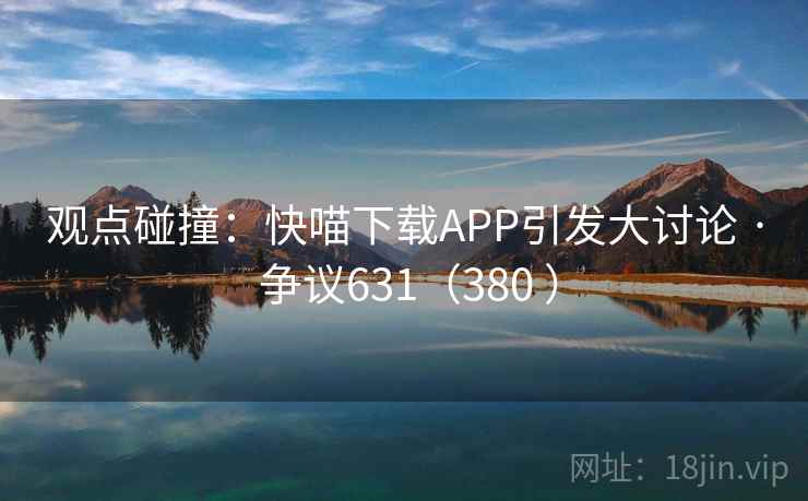 观点碰撞：快喵下载APP引发大讨论 · 争议631（380 ）