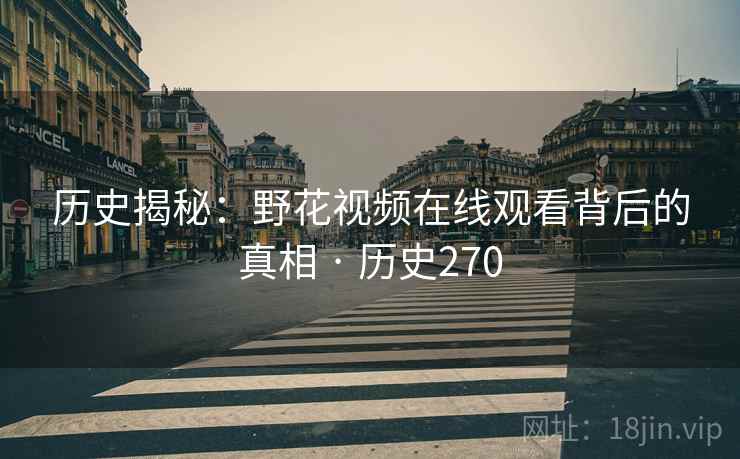 历史揭秘:野花视频在线观看背后的真相 · 历史270 第2张 历史揭秘:野花视频在线观看背后的真相 · 历史270 第2张