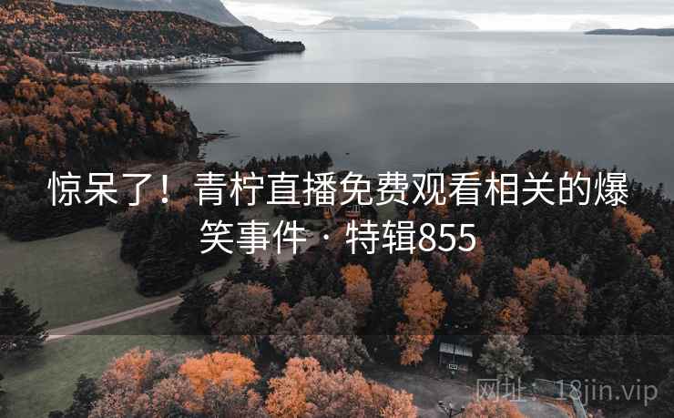 惊呆了！青柠直播免费观看相关的爆笑事件 · 特辑855  第2张