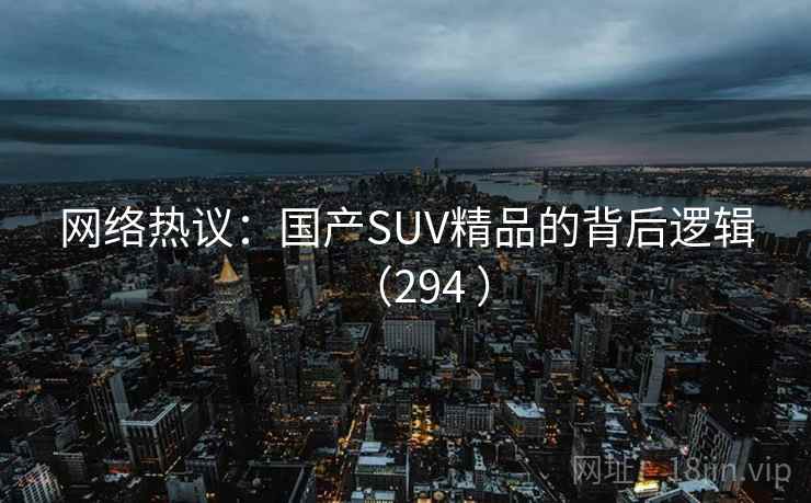 网络热议:国产SUV精品的背后逻辑(294 ) 第3张 网络热议:国产SUV精品的背后逻辑(294 ) 第3张