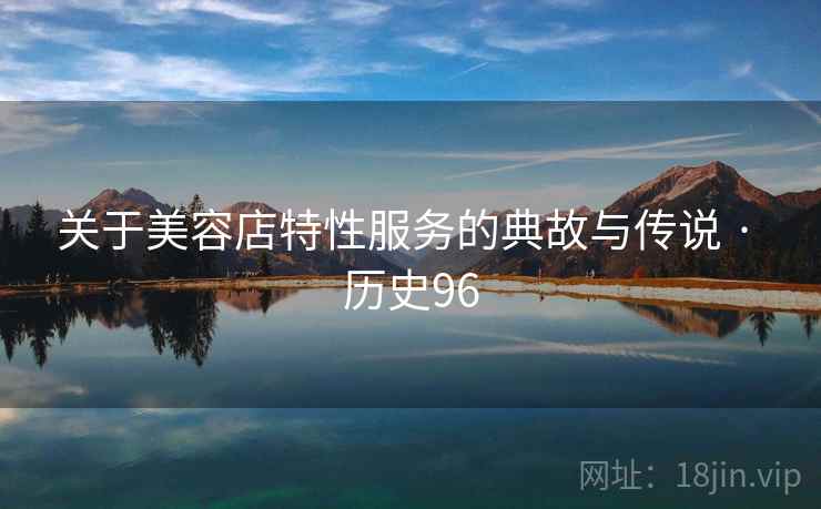 关于美容店特性服务的典故与传说 · 历史96 第2张 关于美容店特性服务的典故与传说 · 历史96 第2张