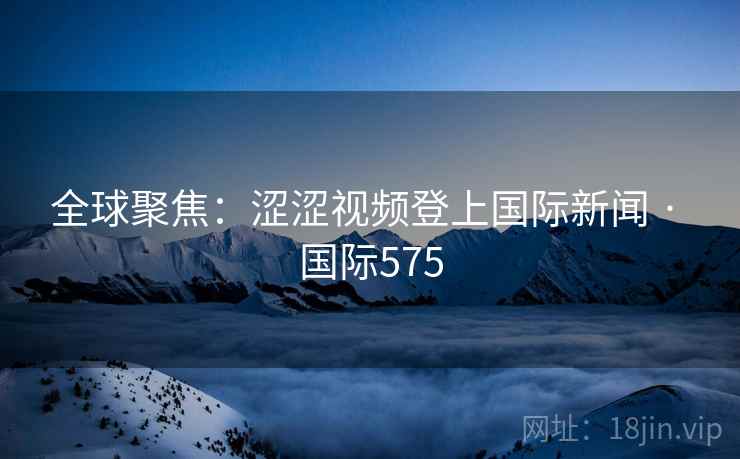 全球聚焦:涩涩视频登上国际新闻 · 国际575 第2张 全球聚焦:涩涩视频登上国际新闻 · 国际575 第2张