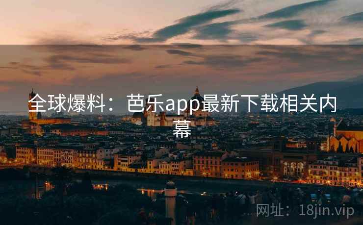 全球爆料：芭乐app最新下载相关内幕  第2张