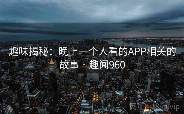 趣味揭秘:晚上一个人看的APP相关的故事 · 趣闻960 第2张 趣味揭秘:晚上一个人看的APP相关的故事 · 趣闻960 第2张