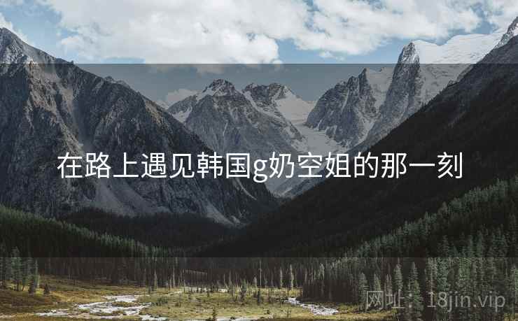 在路上遇见韩国g奶空姐的那一刻 第2张 在路上遇见韩国g奶空姐的那一刻 第2张